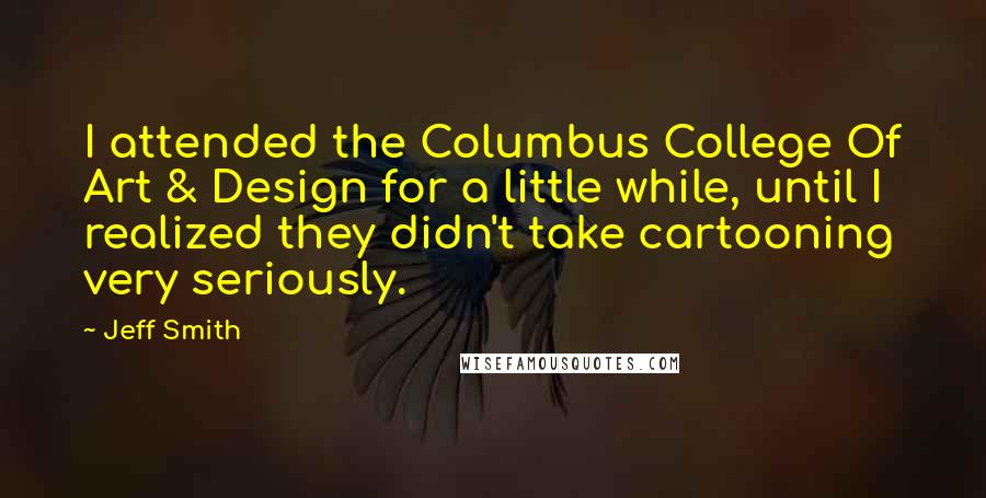 Jeff Smith Quotes: I attended the Columbus College Of Art & Design for a little while, until I realized they didn't take cartooning very seriously.