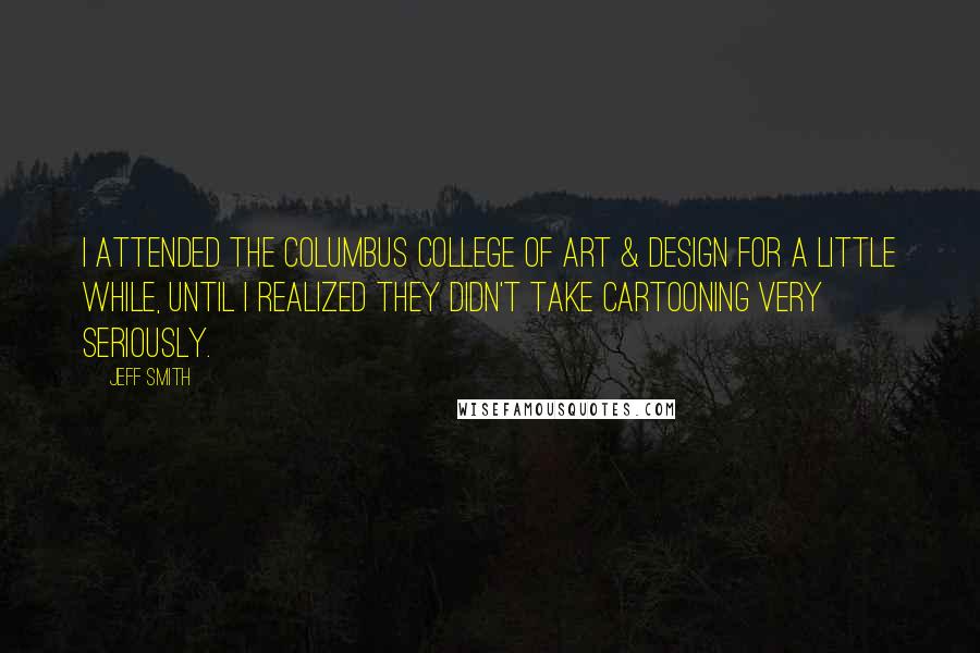 Jeff Smith Quotes: I attended the Columbus College Of Art & Design for a little while, until I realized they didn't take cartooning very seriously.