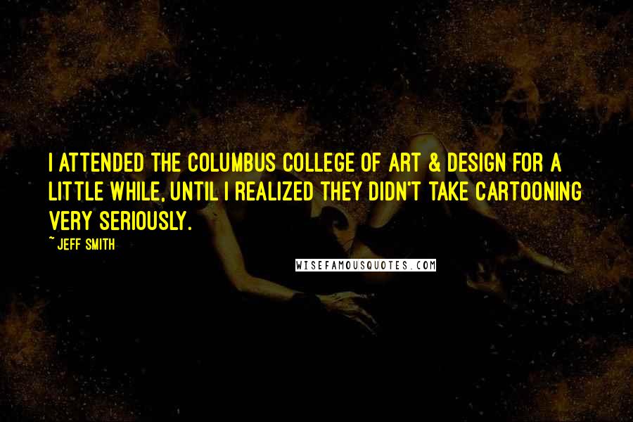 Jeff Smith Quotes: I attended the Columbus College Of Art & Design for a little while, until I realized they didn't take cartooning very seriously.