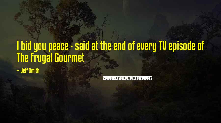 Jeff Smith Quotes: I bid you peace - said at the end of every TV episode of The Frugal Gourmet