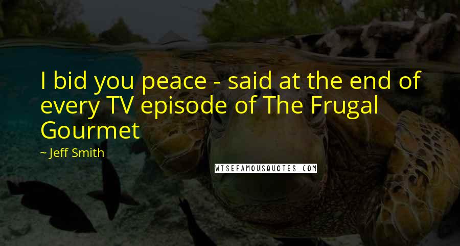 Jeff Smith Quotes: I bid you peace - said at the end of every TV episode of The Frugal Gourmet