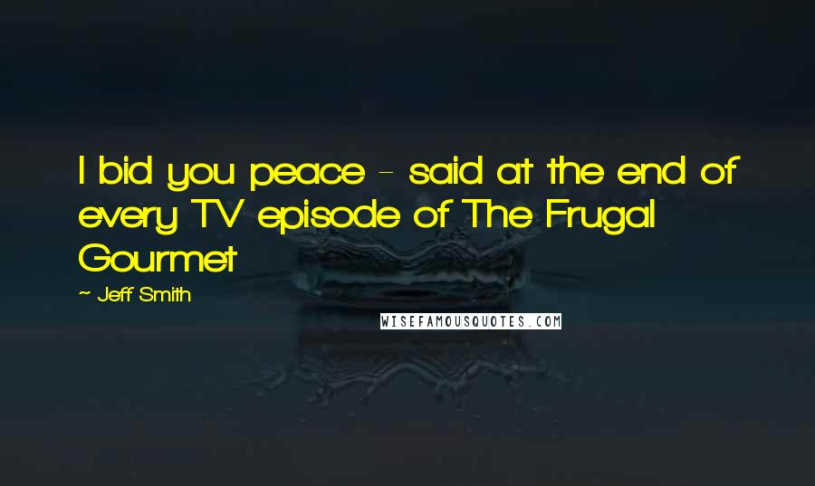 Jeff Smith Quotes: I bid you peace - said at the end of every TV episode of The Frugal Gourmet
