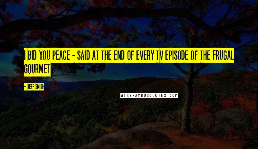 Jeff Smith Quotes: I bid you peace - said at the end of every TV episode of The Frugal Gourmet