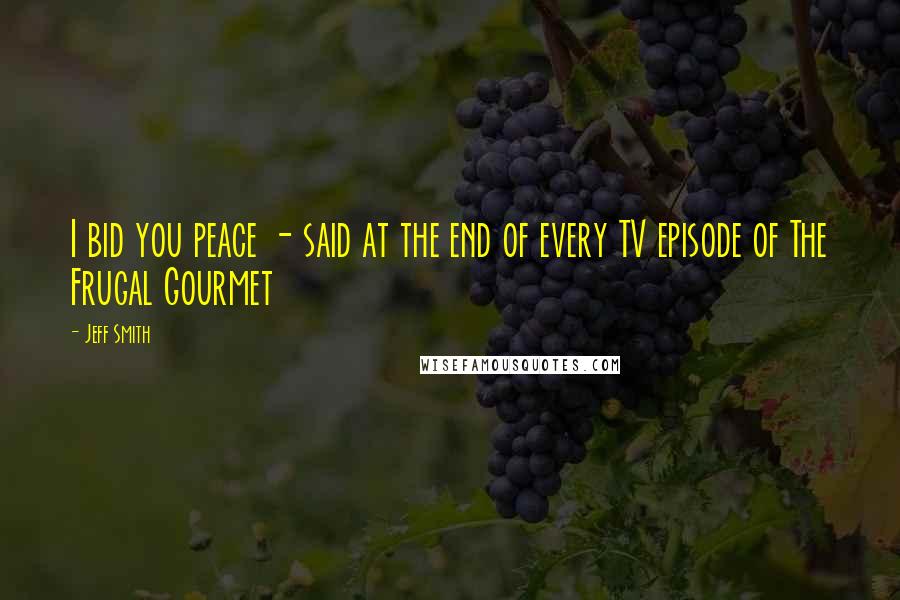 Jeff Smith Quotes: I bid you peace - said at the end of every TV episode of The Frugal Gourmet