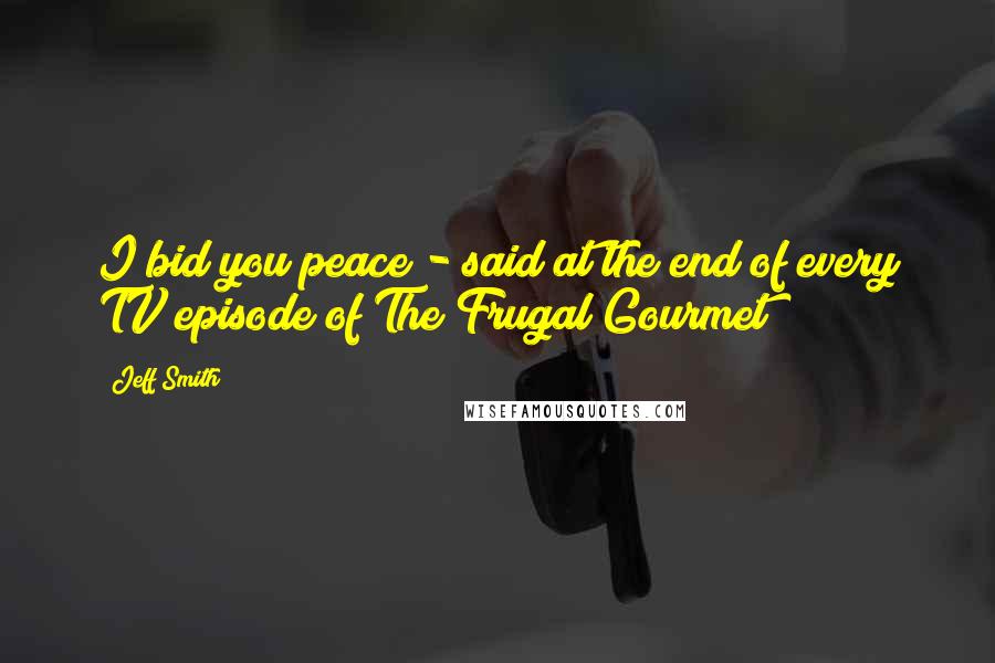 Jeff Smith Quotes: I bid you peace - said at the end of every TV episode of The Frugal Gourmet