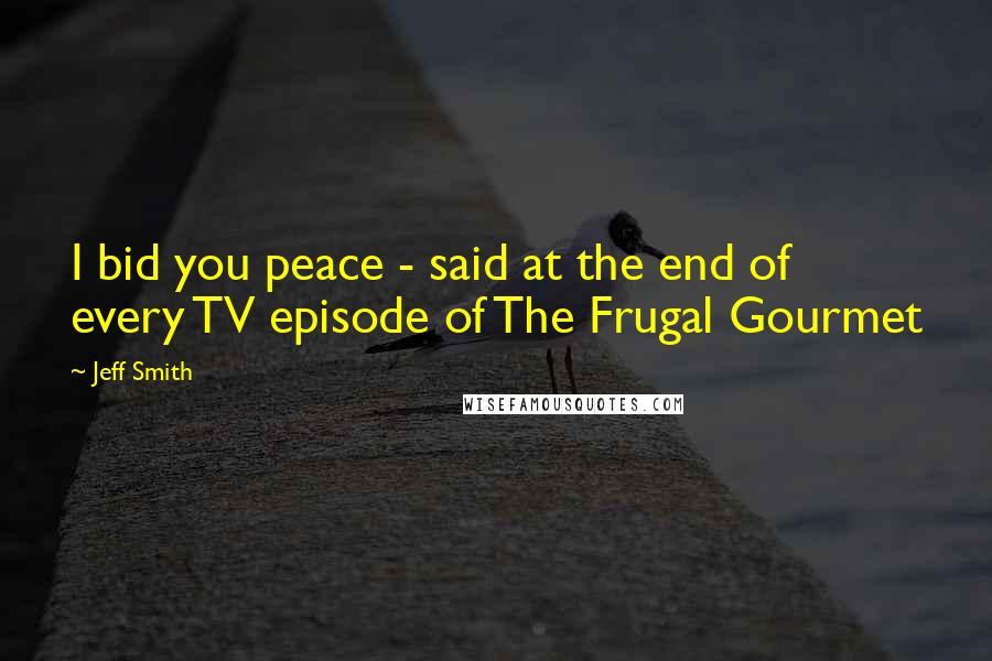 Jeff Smith Quotes: I bid you peace - said at the end of every TV episode of The Frugal Gourmet