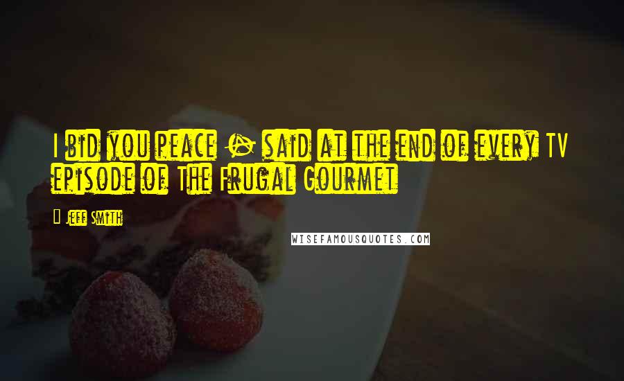 Jeff Smith Quotes: I bid you peace - said at the end of every TV episode of The Frugal Gourmet