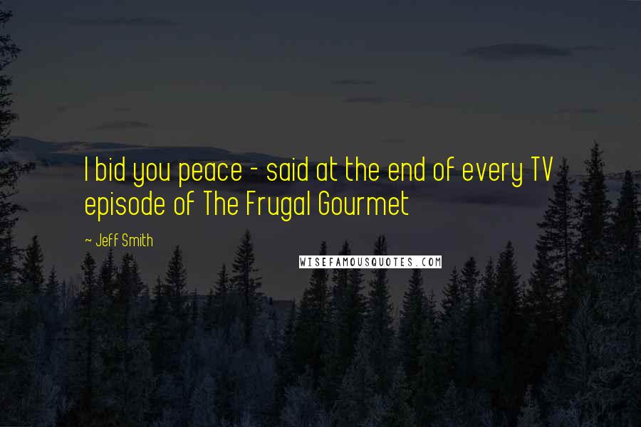 Jeff Smith Quotes: I bid you peace - said at the end of every TV episode of The Frugal Gourmet