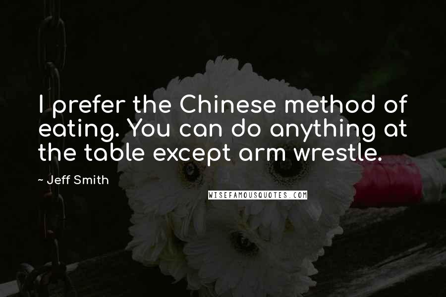 Jeff Smith Quotes: I prefer the Chinese method of eating. You can do anything at the table except arm wrestle.