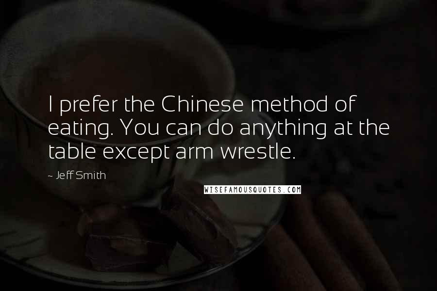 Jeff Smith Quotes: I prefer the Chinese method of eating. You can do anything at the table except arm wrestle.