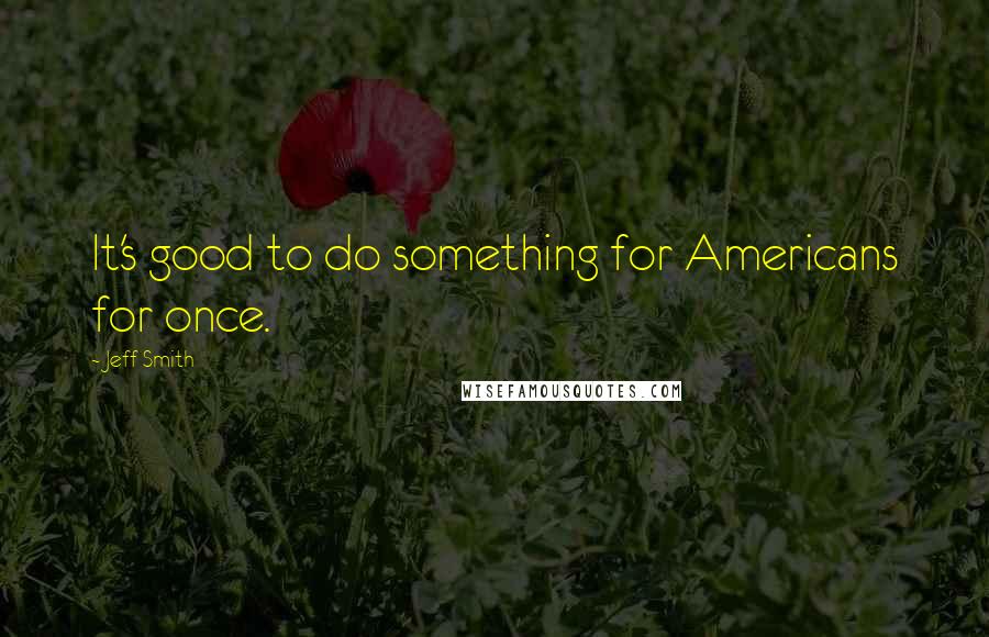 Jeff Smith Quotes: It's good to do something for Americans for once.