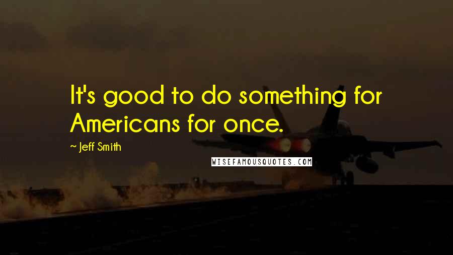 Jeff Smith Quotes: It's good to do something for Americans for once.