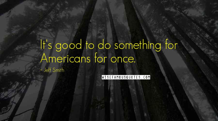 Jeff Smith Quotes: It's good to do something for Americans for once.