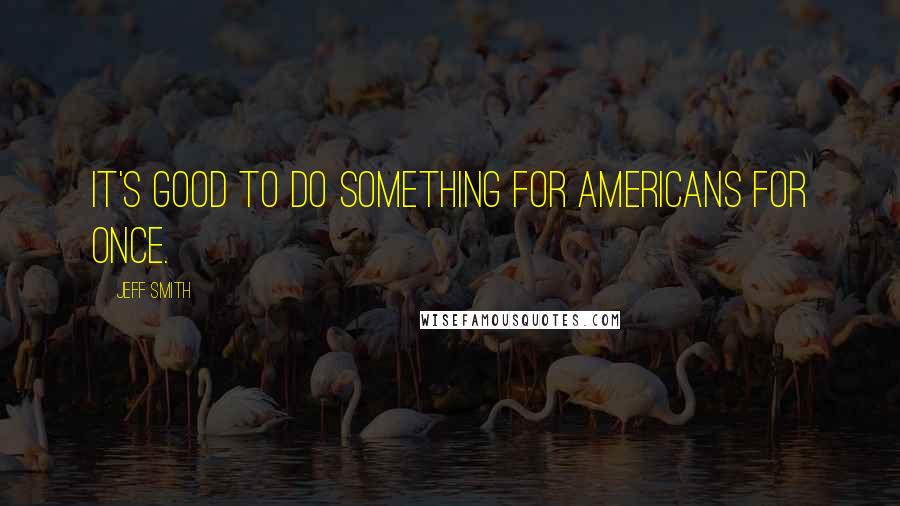 Jeff Smith Quotes: It's good to do something for Americans for once.