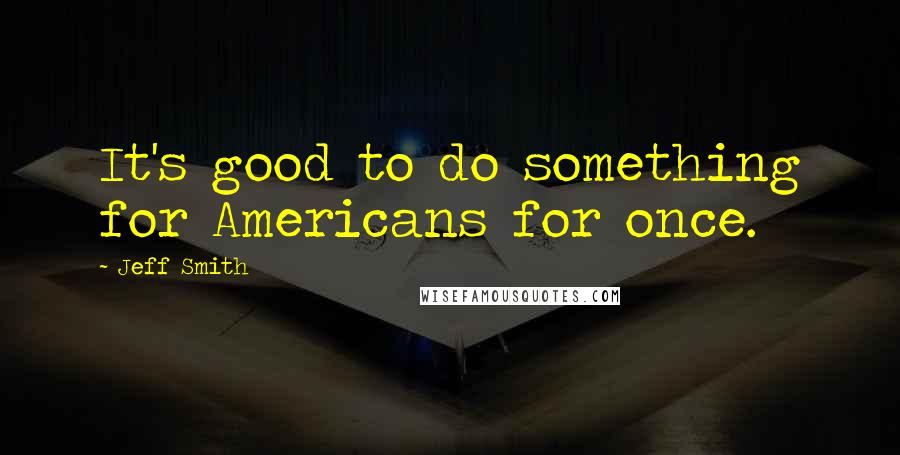 Jeff Smith Quotes: It's good to do something for Americans for once.
