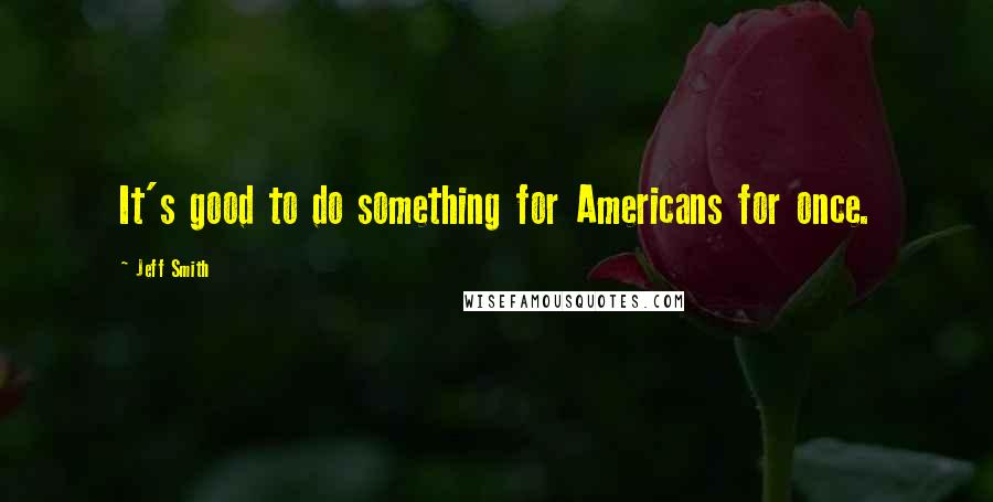 Jeff Smith Quotes: It's good to do something for Americans for once.