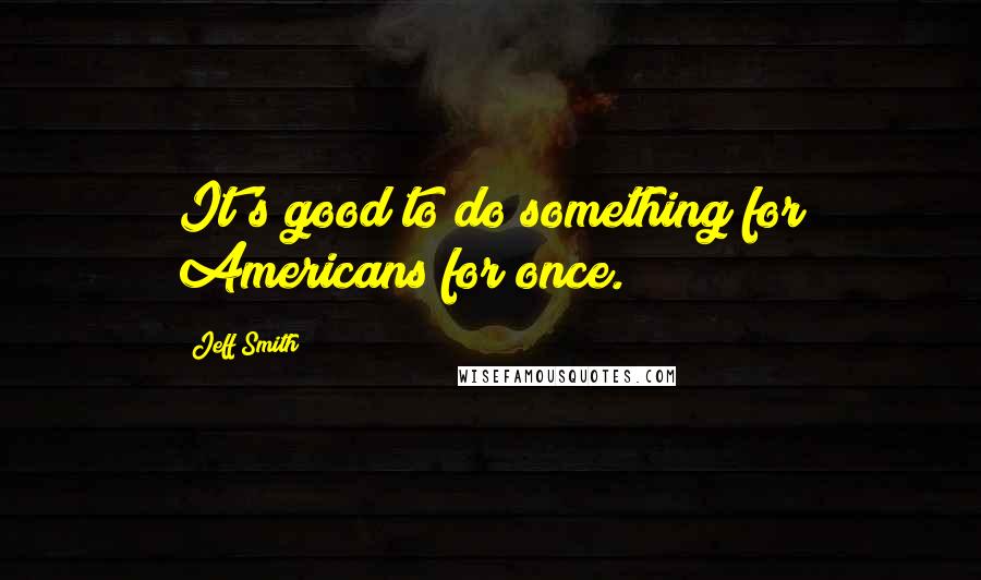 Jeff Smith Quotes: It's good to do something for Americans for once.