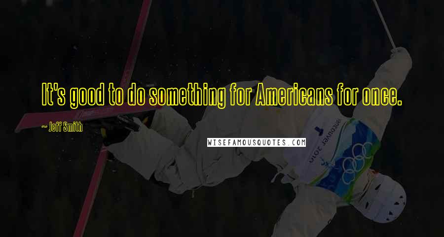 Jeff Smith Quotes: It's good to do something for Americans for once.