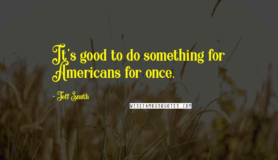 Jeff Smith Quotes: It's good to do something for Americans for once.