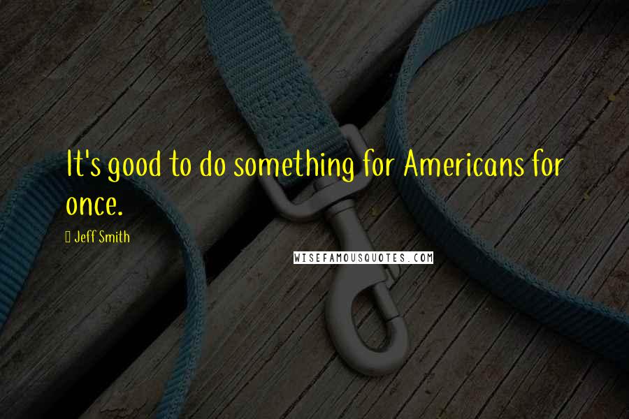 Jeff Smith Quotes: It's good to do something for Americans for once.