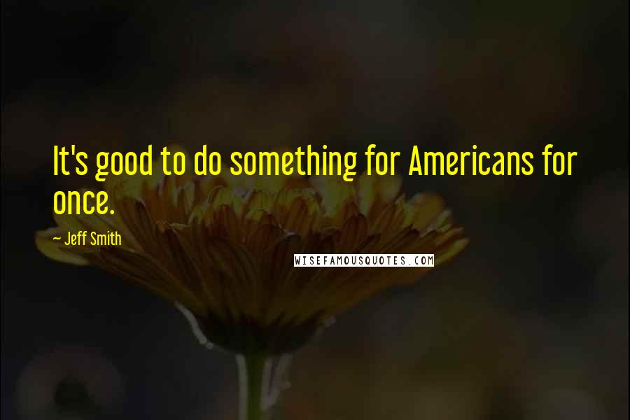 Jeff Smith Quotes: It's good to do something for Americans for once.