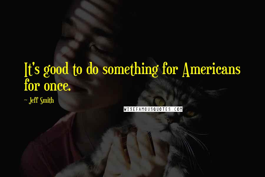 Jeff Smith Quotes: It's good to do something for Americans for once.