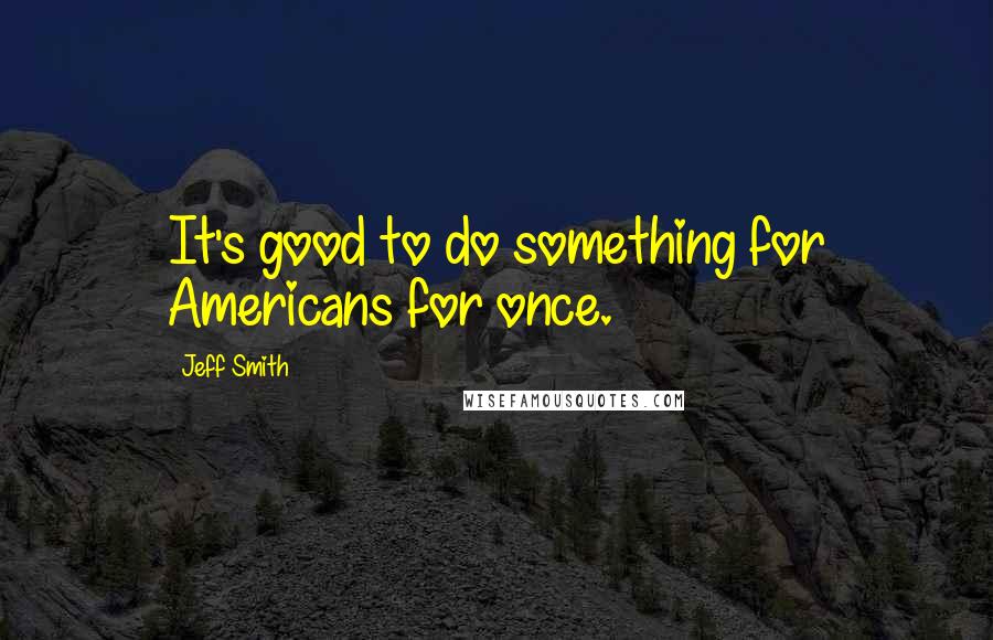 Jeff Smith Quotes: It's good to do something for Americans for once.