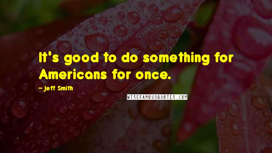 Jeff Smith Quotes: It's good to do something for Americans for once.