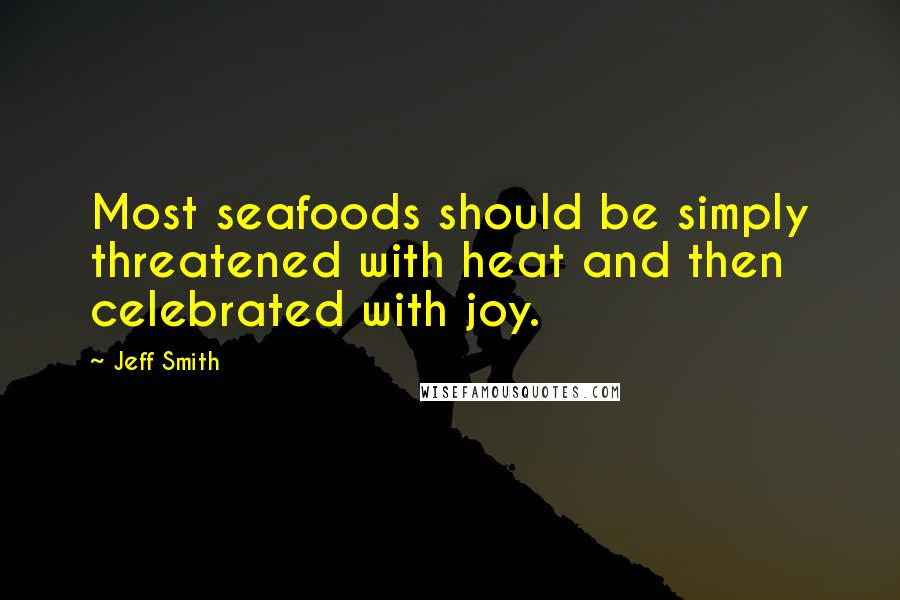 Jeff Smith Quotes: Most seafoods should be simply threatened with heat and then celebrated with joy.