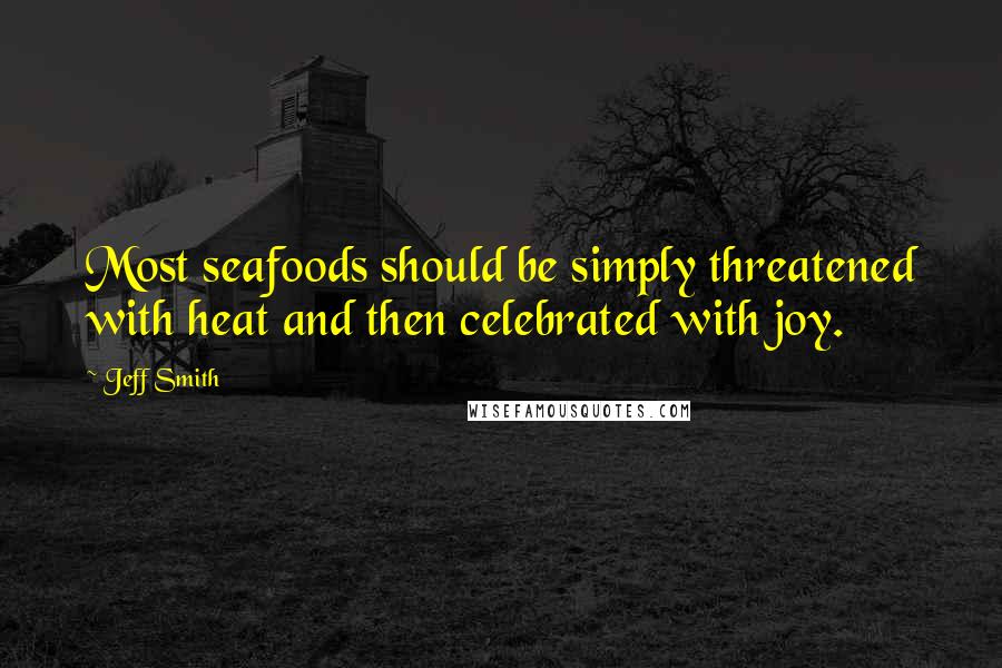 Jeff Smith Quotes: Most seafoods should be simply threatened with heat and then celebrated with joy.