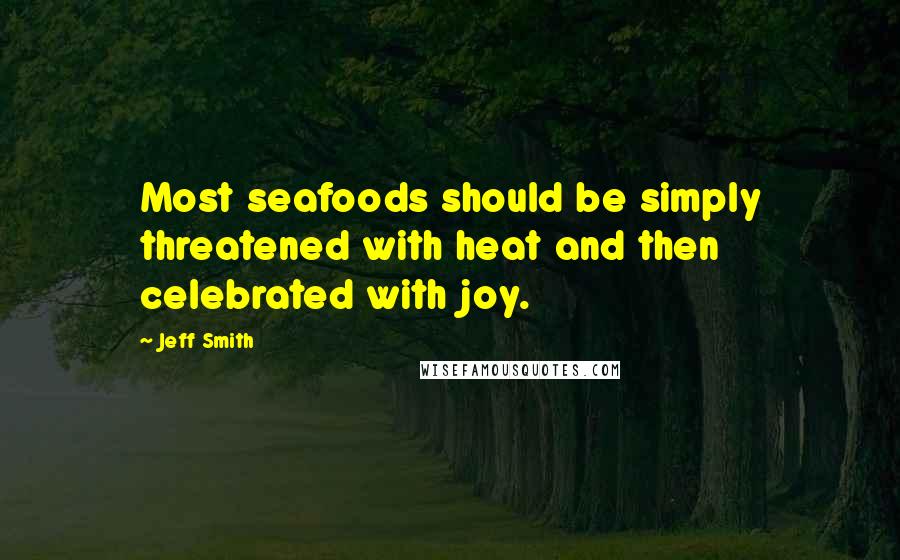 Jeff Smith Quotes: Most seafoods should be simply threatened with heat and then celebrated with joy.