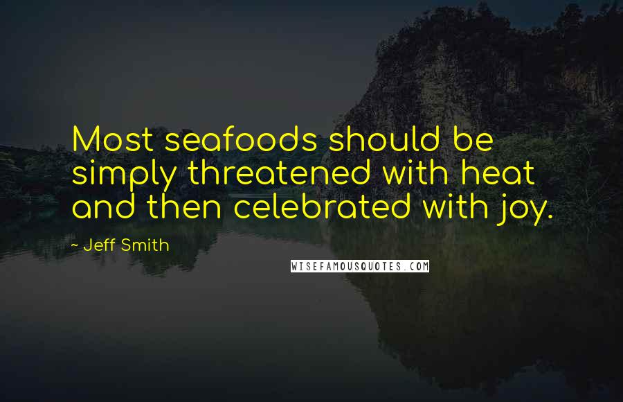 Jeff Smith Quotes: Most seafoods should be simply threatened with heat and then celebrated with joy.