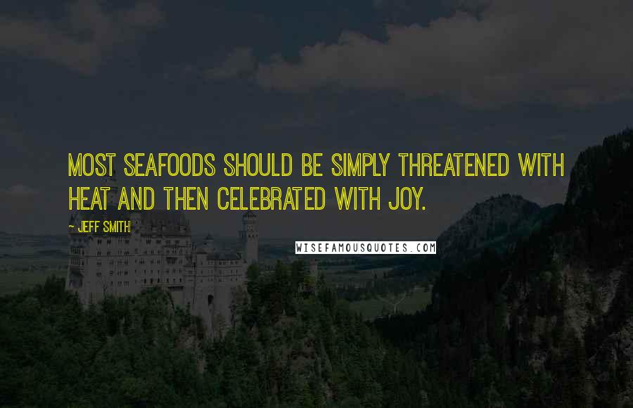 Jeff Smith Quotes: Most seafoods should be simply threatened with heat and then celebrated with joy.