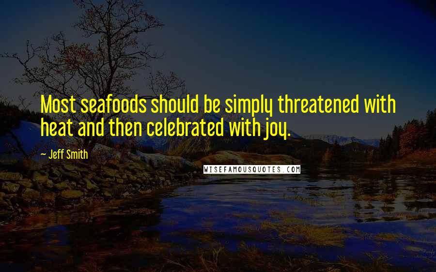 Jeff Smith Quotes: Most seafoods should be simply threatened with heat and then celebrated with joy.