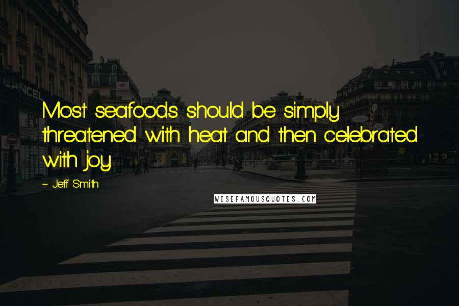 Jeff Smith Quotes: Most seafoods should be simply threatened with heat and then celebrated with joy.