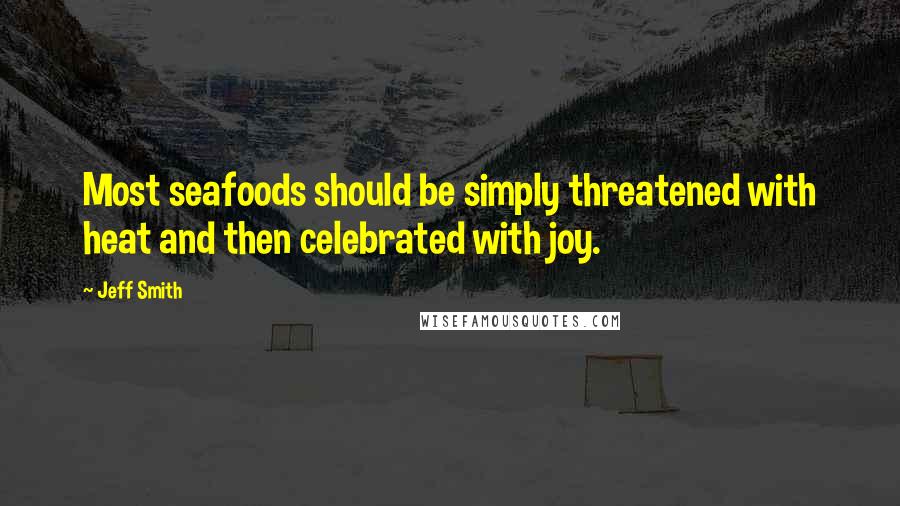 Jeff Smith Quotes: Most seafoods should be simply threatened with heat and then celebrated with joy.