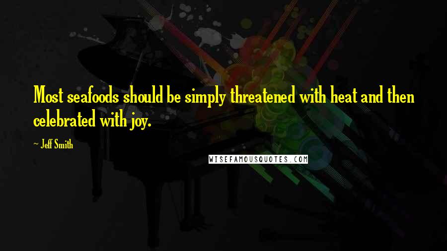 Jeff Smith Quotes: Most seafoods should be simply threatened with heat and then celebrated with joy.