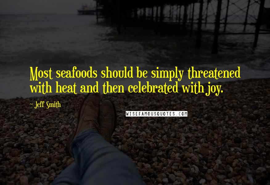 Jeff Smith Quotes: Most seafoods should be simply threatened with heat and then celebrated with joy.