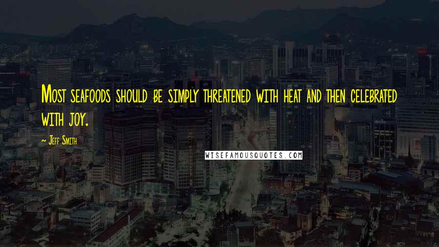 Jeff Smith Quotes: Most seafoods should be simply threatened with heat and then celebrated with joy.