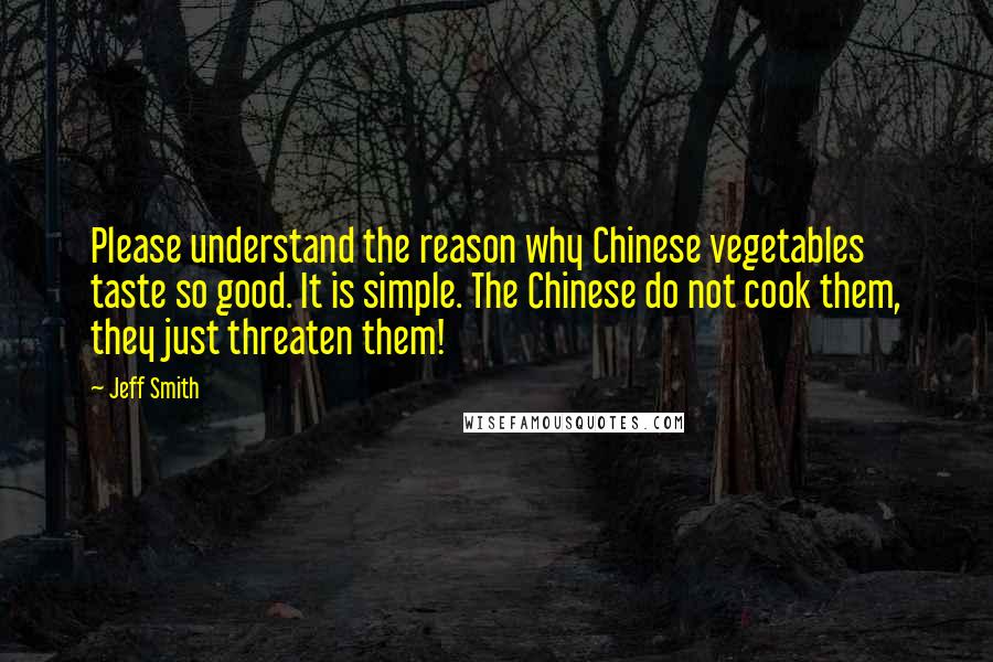 Jeff Smith Quotes: Please understand the reason why Chinese vegetables taste so good. It is simple. The Chinese do not cook them, they just threaten them!