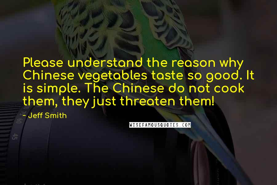 Jeff Smith Quotes: Please understand the reason why Chinese vegetables taste so good. It is simple. The Chinese do not cook them, they just threaten them!