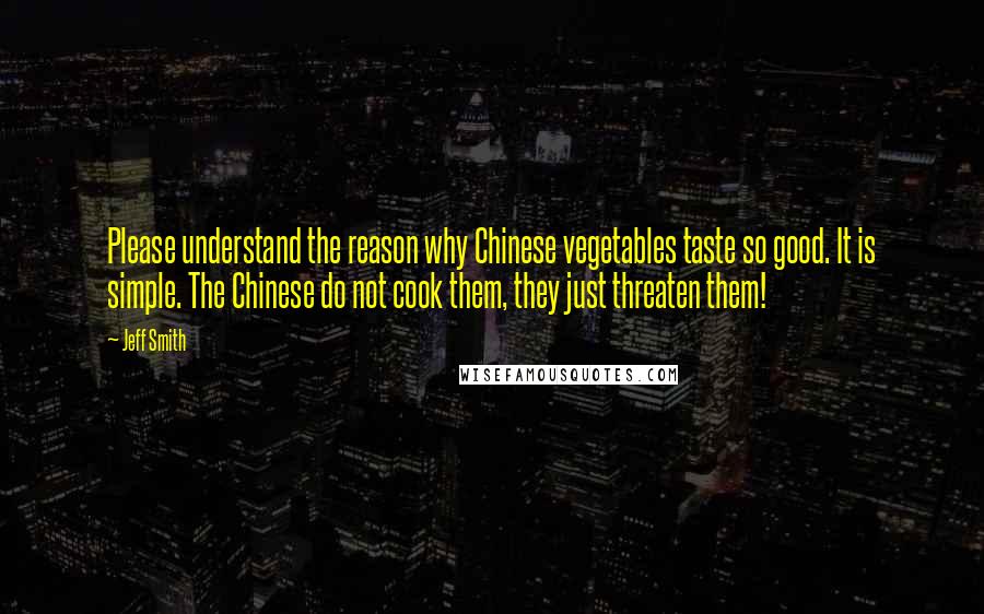 Jeff Smith Quotes: Please understand the reason why Chinese vegetables taste so good. It is simple. The Chinese do not cook them, they just threaten them!