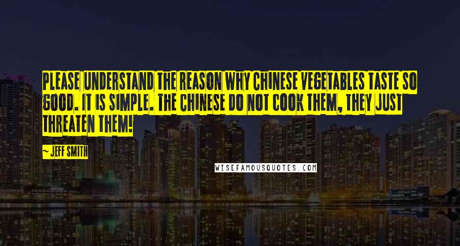 Jeff Smith Quotes: Please understand the reason why Chinese vegetables taste so good. It is simple. The Chinese do not cook them, they just threaten them!