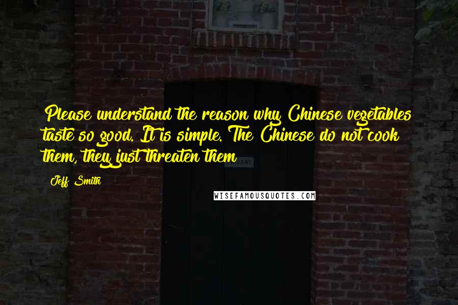 Jeff Smith Quotes: Please understand the reason why Chinese vegetables taste so good. It is simple. The Chinese do not cook them, they just threaten them!
