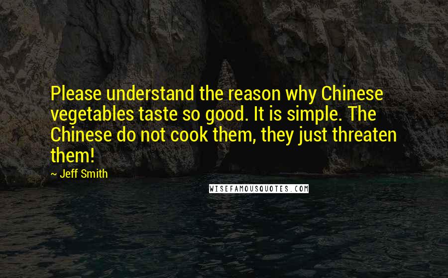 Jeff Smith Quotes: Please understand the reason why Chinese vegetables taste so good. It is simple. The Chinese do not cook them, they just threaten them!