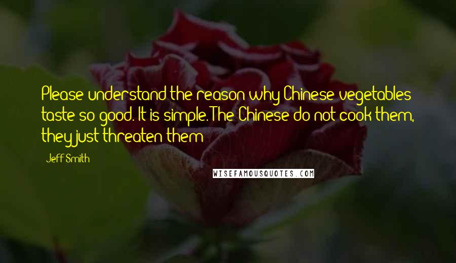 Jeff Smith Quotes: Please understand the reason why Chinese vegetables taste so good. It is simple. The Chinese do not cook them, they just threaten them!