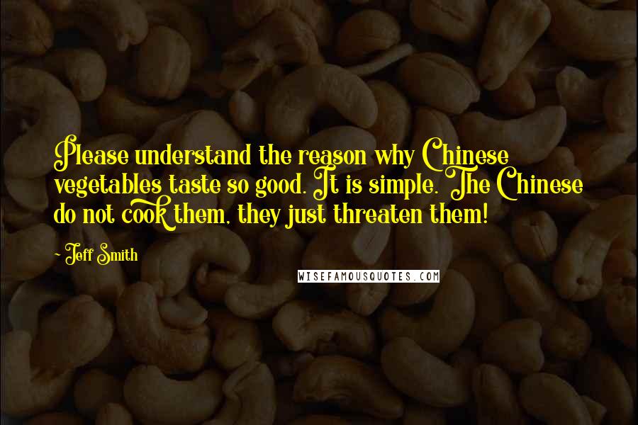 Jeff Smith Quotes: Please understand the reason why Chinese vegetables taste so good. It is simple. The Chinese do not cook them, they just threaten them!