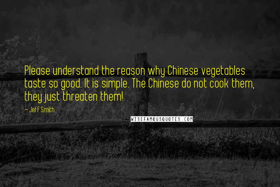 Jeff Smith Quotes: Please understand the reason why Chinese vegetables taste so good. It is simple. The Chinese do not cook them, they just threaten them!