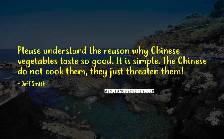 Jeff Smith Quotes: Please understand the reason why Chinese vegetables taste so good. It is simple. The Chinese do not cook them, they just threaten them!