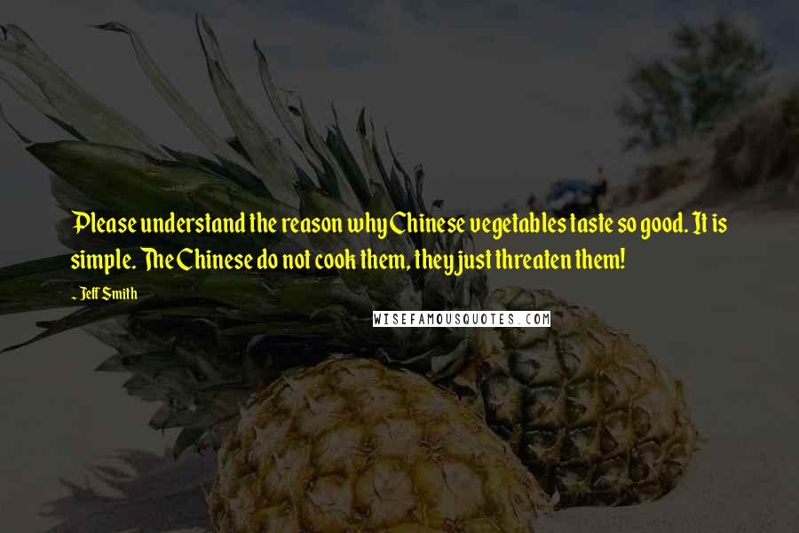 Jeff Smith Quotes: Please understand the reason why Chinese vegetables taste so good. It is simple. The Chinese do not cook them, they just threaten them!